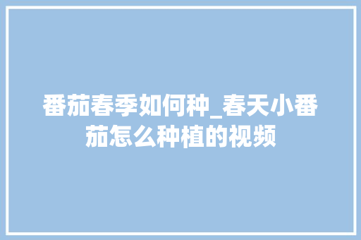 番茄春季如何种_春天小番茄怎么种植的视频 番茄春季如何种_春天小番茄怎么种植的视频 植物种类