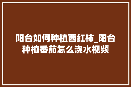 阳台如何种植西红柿_阳台种植番茄怎么浇水视频 阳台如何种植西红柿_阳台种植番茄怎么浇水视频 农业常识