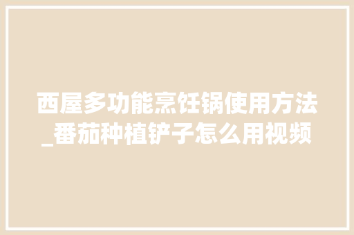西屋多功能烹饪锅使用方法_番茄种植铲子怎么用视频 西屋多功能烹饪锅使用方法_番茄种植铲子怎么用视频 花朵知识