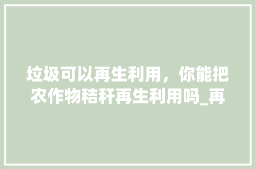 垃圾可以再生利用，你能把农作物秸秆再生利用吗_再生蔬菜种植技巧和方法