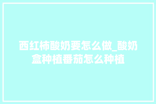 西红柿酸奶要怎么做_酸奶盒种植番茄怎么种植 种植技巧 西红柿酸奶要怎么做_酸奶盒种植番茄怎么种植 西红柿酸奶要怎么做_酸奶盒种植番茄怎么种植 种植技巧