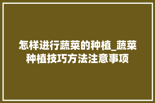 怎样进行蔬菜的种植_蔬菜种植技巧方法注意事项