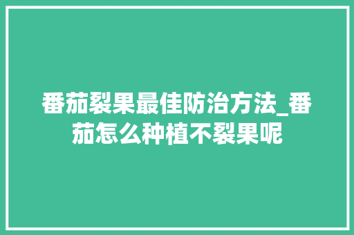 番茄裂果最佳防治方法_番茄怎么种植不裂果呢 番茄裂果最佳防治方法_番茄怎么种植不裂果呢 农业常识