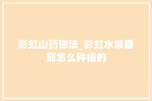 彩虹山药做法_彩虹水果番茄怎么种植的