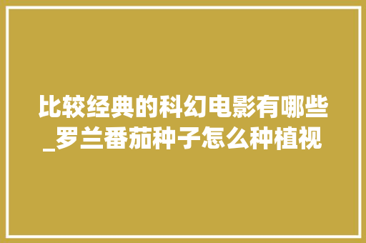 比较经典的科幻电影有哪些_罗兰番茄种子怎么种植视频 比较经典的科幻电影有哪些_罗兰番茄种子怎么种植视频 花朵知识
