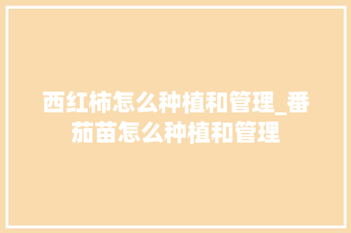 西红柿怎么种植和管理_番茄苗怎么种植和管理 西红柿怎么种植和管理_番茄苗怎么种植和管理 种植技巧