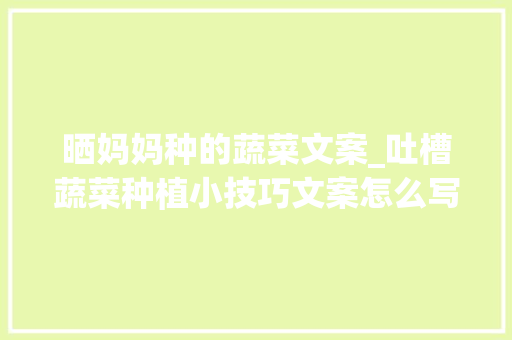 晒妈妈种的蔬菜文案_吐槽蔬菜种植小技巧文案怎么写