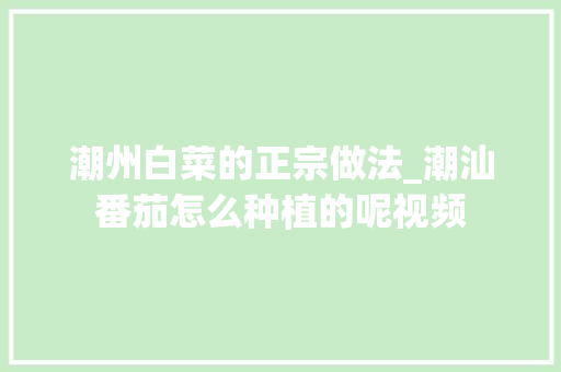 潮州白菜的正宗做法_潮汕番茄怎么种植的呢视频 潮州白菜的正宗做法_潮汕番茄怎么种植的呢视频 番茄种植技巧