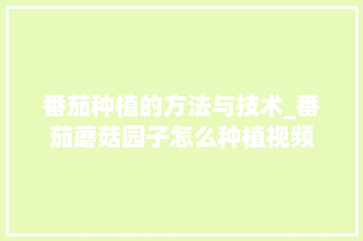 番茄种植的方法与技术_番茄蘑菇园子怎么种植视频 番茄种植的方法与技术_番茄蘑菇园子怎么种植视频 农业常识