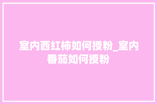 室内西红柿如何授粉_室内番茄如何授粉