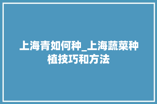 上海青如何种_上海蔬菜种植技巧和方法