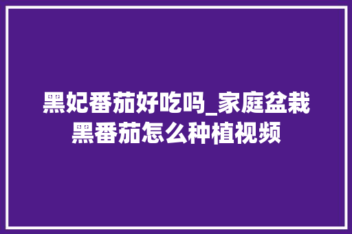 黑妃番茄好吃吗_家庭盆栽黑番茄怎么种植视频