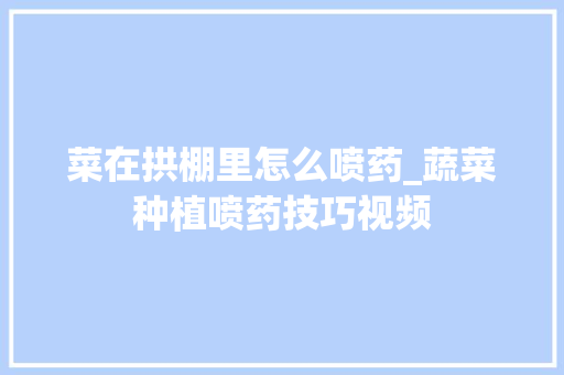菜在拱棚里怎么喷药_蔬菜种植喷药技巧视频