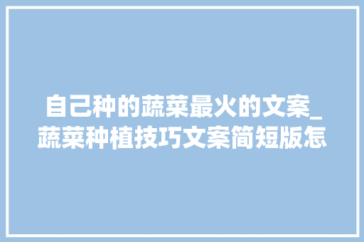 自己种的蔬菜最火的文案_蔬菜种植技巧文案简短版怎么写 自己种的蔬菜最火的文案_蔬菜种植技巧文案简短版怎么写 农业常识