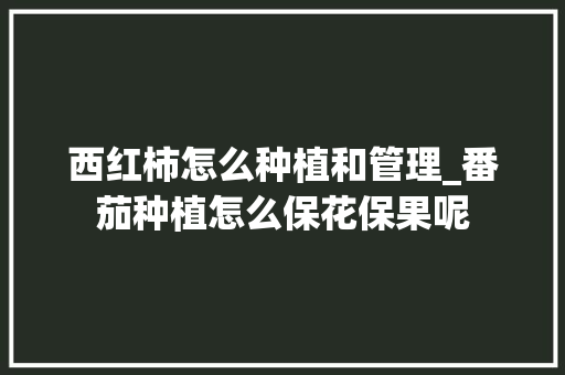 西红柿怎么种植和管理_番茄种植怎么保花保果呢