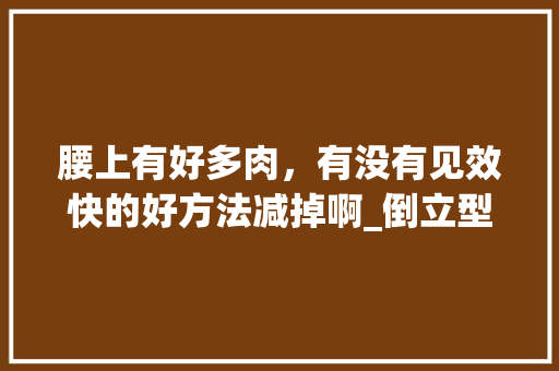 腰上有好多肉，有没有见效快的好方法减掉啊_倒立型番茄怎么种植的视频 腰上有好多肉，有没有见效快的好方法减掉啊_倒立型番茄怎么种植的视频 花朵知识
