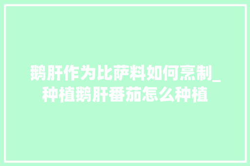 鹅肝作为比萨料如何烹制_种植鹅肝番茄怎么种植 鹅肝作为比萨料如何烹制_种植鹅肝番茄怎么种植 番茄病虫害防治