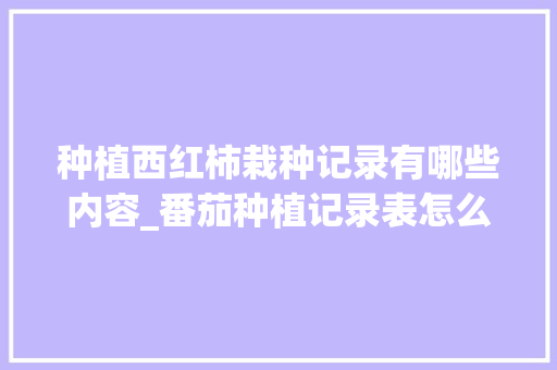 种植西红柿栽种记录有哪些内容_番茄种植记录表怎么画图片