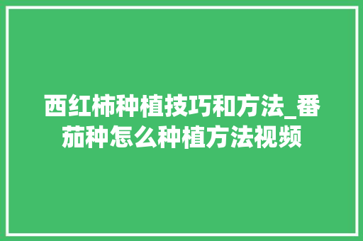西红柿种植技巧和方法_番茄种怎么种植方法视频 西红柿种植技巧和方法_番茄种怎么种植方法视频 植物种类
