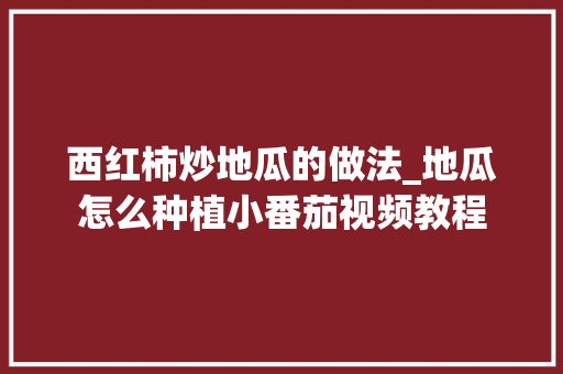 西红柿炒地瓜的做法_地瓜怎么种植小番茄视频教程