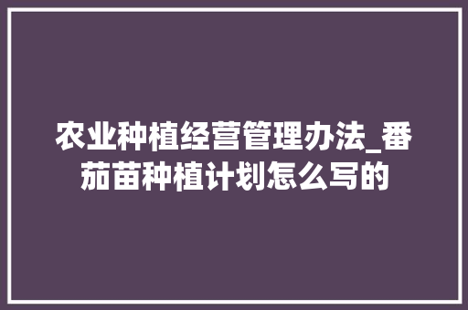 农业种植经营管理办法_番茄苗种植计划怎么写的 农业种植经营管理办法_番茄苗种植计划怎么写的 番茄种植技巧