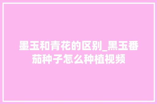 墨玉和青花的区别_黑玉番茄种子怎么种植视频 墨玉和青花的区别_黑玉番茄种子怎么种植视频 农业常识