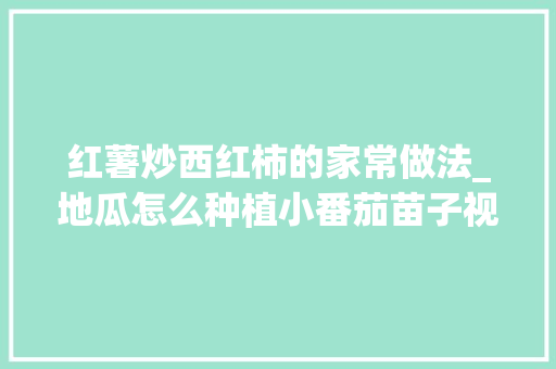 红薯炒西红柿的家常做法_地瓜怎么种植小番茄苗子视频 红薯炒西红柿的家常做法_地瓜怎么种植小番茄苗子视频 花朵知识