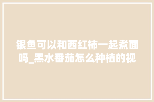 银鱼可以和西红柿一起煮面吗_黑水番茄怎么种植的视频