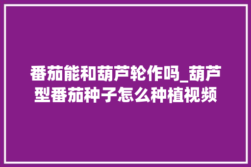 番茄能和葫芦轮作吗_葫芦型番茄种子怎么种植视频