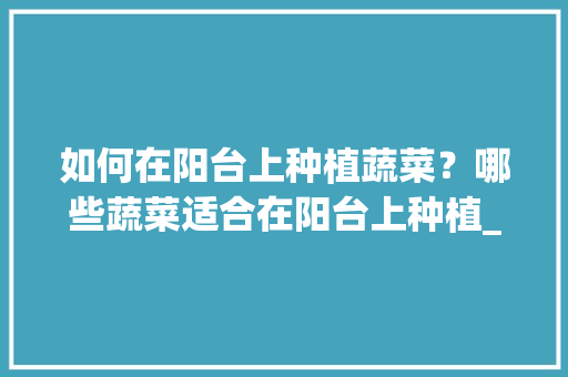 如何在阳台上种植蔬菜？哪些蔬菜适合在阳台上种植_蔬菜种植小技巧阳台怎么种