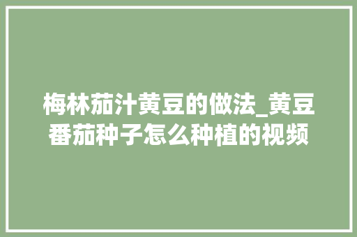 梅林茄汁黄豆的做法_黄豆番茄种子怎么种植的视频 梅林茄汁黄豆的做法_黄豆番茄种子怎么种植的视频 番茄种植技巧