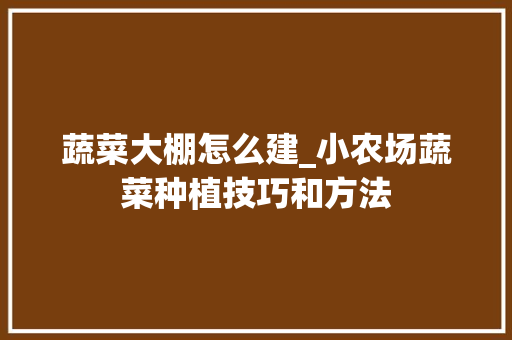 蔬菜大棚怎么建_小农场蔬菜种植技巧和方法