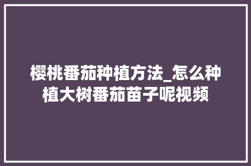樱桃番茄种植方法_怎么种植大树番茄苗子呢视频 樱桃番茄种植方法_怎么种植大树番茄苗子呢视频 番茄病虫害防治