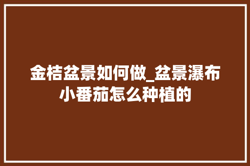 金桔盆景如何做_盆景瀑布小番茄怎么种植的 金桔盆景如何做_盆景瀑布小番茄怎么种植的 农业常识