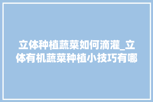 立体种植蔬菜如何滴灌_立体有机蔬菜种植小技巧有哪些