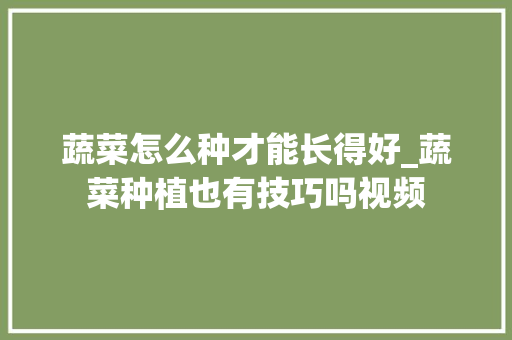 蔬菜怎么种才能长得好_蔬菜种植也有技巧吗视频