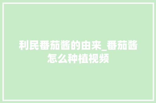 利民番茄酱的由来_番茄酱怎么种植视频 利民番茄酱的由来_番茄酱怎么种植视频 种植技巧