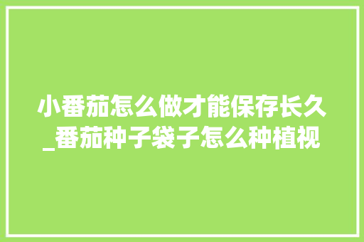 小番茄怎么做才能保存长久_番茄种子袋子怎么种植视频 小番茄怎么做才能保存长久_番茄种子袋子怎么种植视频 土壤施肥