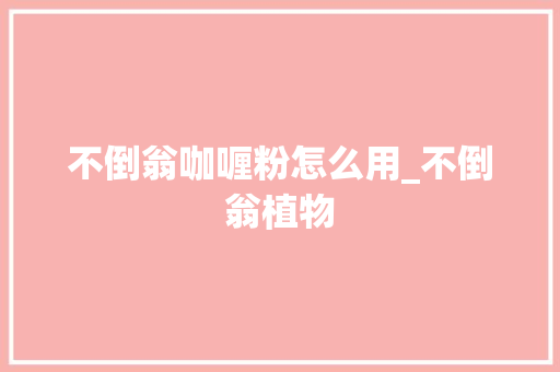 不倒翁咖喱粉怎么用_不倒翁植物 不倒翁咖喱粉怎么用_不倒翁植物 种植技巧