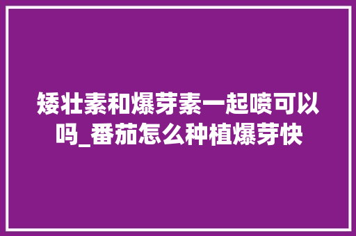 矮壮素和爆芽素一起喷可以吗_番茄怎么种植爆芽快 矮壮素和爆芽素一起喷可以吗_番茄怎么种植爆芽快 植物种类