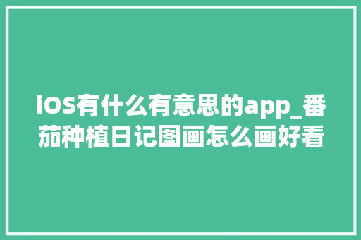 iOS有什么有意思的app_番茄种植日记图画怎么画好看 iOS有什么有意思的app_番茄种植日记图画怎么画好看 花朵知识