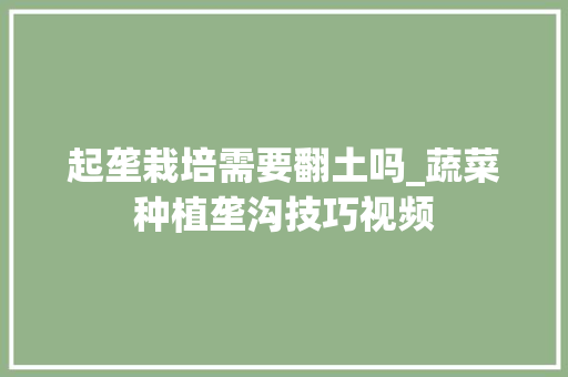 起垄栽培需要翻土吗_蔬菜种植垄沟技巧视频 起垄栽培需要翻土吗_蔬菜种植垄沟技巧视频 植物种类