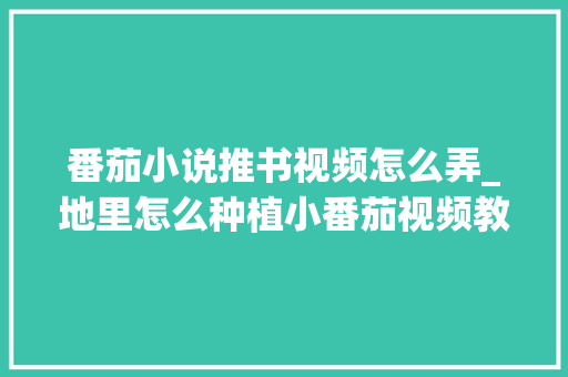 番茄小说推书视频怎么弄_地里怎么种植小番茄视频教程
