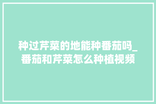 种过芹菜的地能种番茄吗_番茄和芹菜怎么种植视频