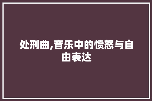 处刑曲,音乐中的愤怒与自由表达 番茄种植技巧