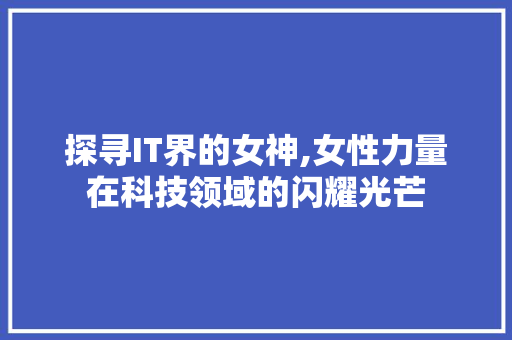 探寻IT界的女神,女性力量在科技领域的闪耀光芒 花朵知识