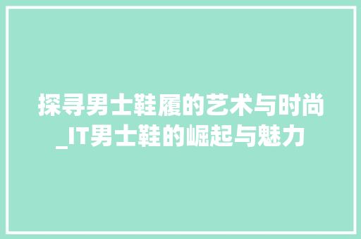 探寻男士鞋履的艺术与时尚_IT男士鞋的崛起与魅力