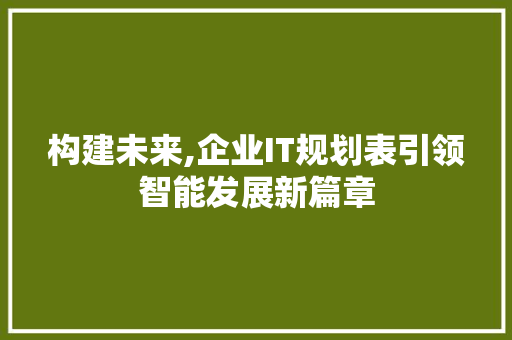 构建未来,企业IT规划表引领智能发展新篇章
