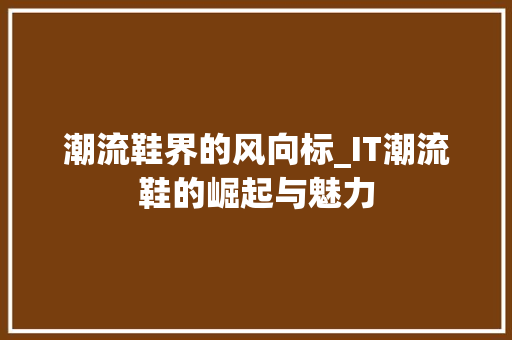 潮流鞋界的风向标_IT潮流鞋的崛起与魅力 农业常识