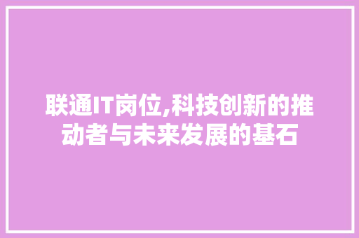 联通IT岗位,科技创新的推动者与未来发展的基石 花朵知识
